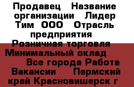 Продавец › Название организации ­ Лидер Тим, ООО › Отрасль предприятия ­ Розничная торговля › Минимальный оклад ­ 12 000 - Все города Работа » Вакансии   . Пермский край,Красновишерск г.